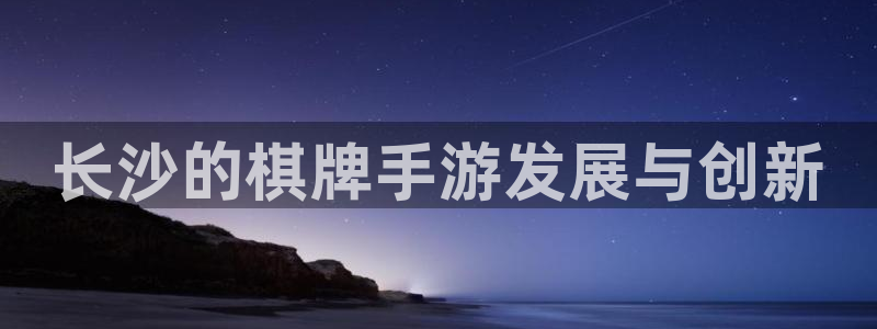 巅峰国际平台：长沙的棋牌手游发展与创新
