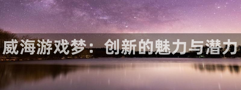 巅峰国际登录：威海游戏梦：创新的魅力与潜力