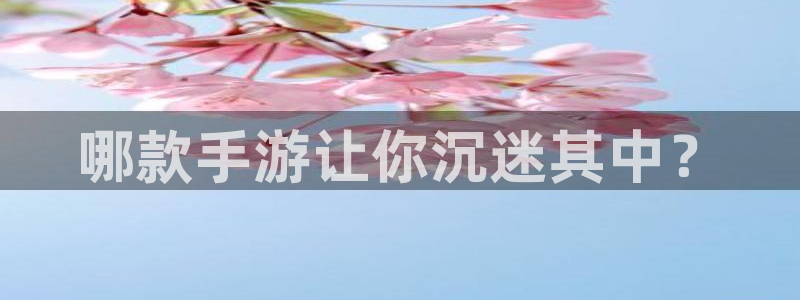 巅峰国际平台：哪款手游让你沉迷其中？