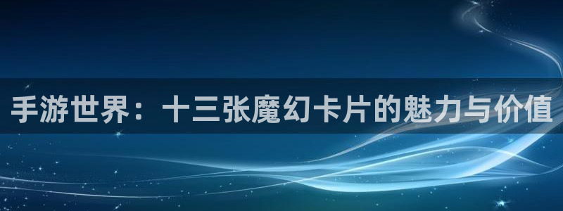 巅峰国际官网：手游世界：十三张魔幻卡片的魅力与价值