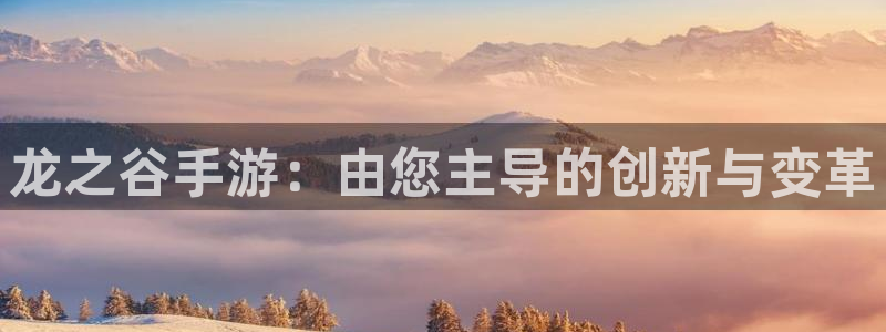 巅峰国际首页：龙之谷手游：由您主导的创新与变革