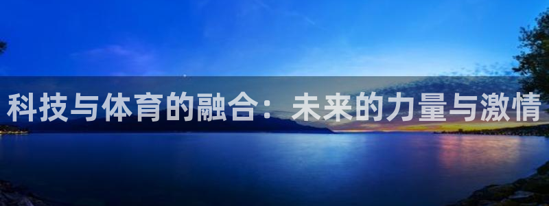 三亿体育网：科技与体育的融合：未来的力量与激情