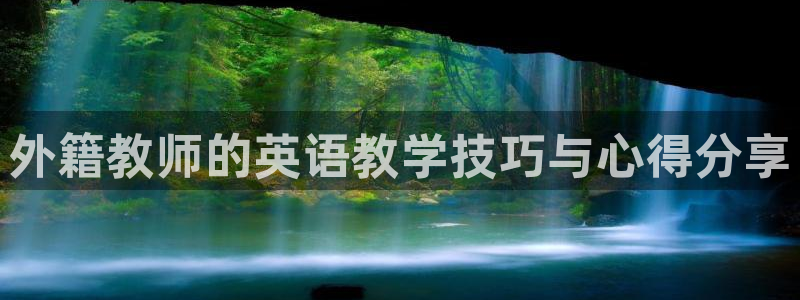 三亿体育：外籍教师的英语教学技巧与心得分享