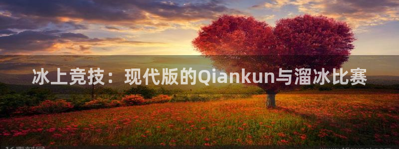 三亿体育登录：冰上竞技：现代版的Qiankun与溜冰比赛