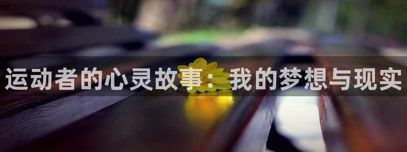 三亿体育网页版：运动者的心灵故事：我的梦想与现实
