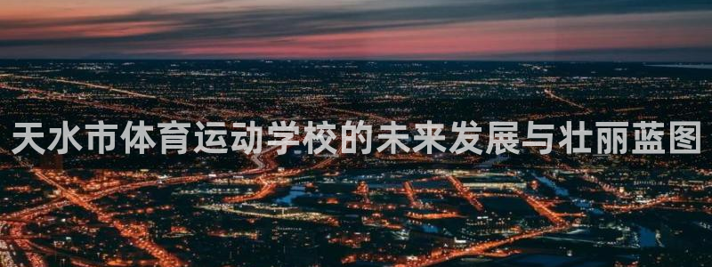 三亿体育网页版：天水市体育运动学校的未来发展与壮丽蓝图