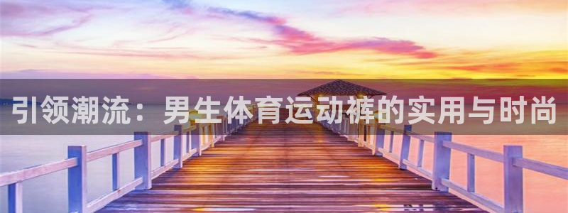 三亿体育登录：引领潮流：男生体育运动裤的实用与时尚
