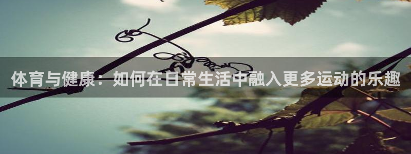 三亿体育：体育与健康：如何在日常生活中融入更多运动的乐趣