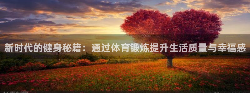 三亿体育登录：新时代的健身秘籍：通过体育锻炼提升生活质量与幸福感
