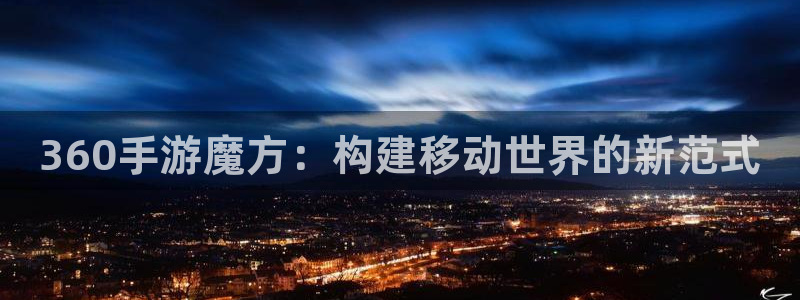 巅峰国际平台：360手游魔方：构建移动世界的新范式